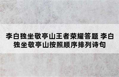 李白独坐敬亭山王者荣耀答题 李白独坐敬亭山按照顺序排列诗句